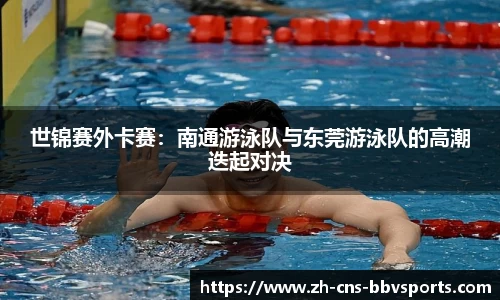 世锦赛外卡赛:南通游泳队与东莞游泳队的高潮迭起对决