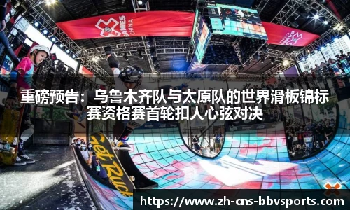 重磅预告:乌鲁木齐队与太原队的世界滑板锦标赛资格赛首轮扣人心弦对决