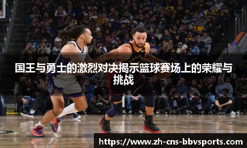 国王与勇士的激烈对决揭示篮球赛场上的荣耀与挑战
