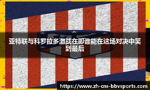 亚特联与科罗拉多激战在即谁能在这场对决中笑到最后
